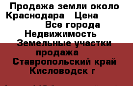 Продажа земли около Краснодара › Цена ­ 700 000 - Все города Недвижимость » Земельные участки продажа   . Ставропольский край,Кисловодск г.